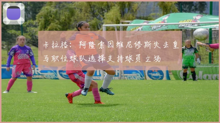 卡拉格：阿隆索因维尼修斯失去皇马职位球队选择支持球员立场