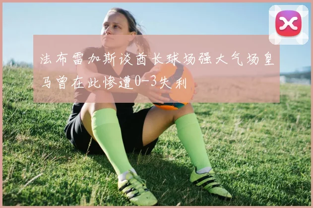 法布雷加斯谈酋长球场强大气场皇马曾在此惨遭0-3失利