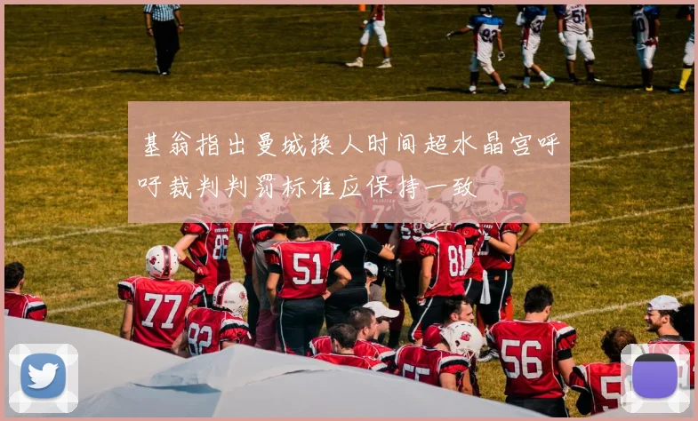 基翁指出曼城换人时间超水晶宫呼吁裁判判罚标准应保持一致