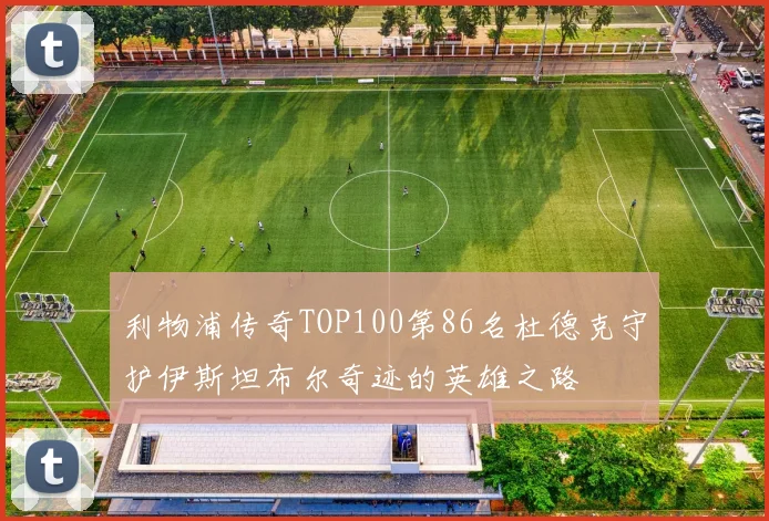 利物浦传奇TOP100第86名杜德克守护伊斯坦布尔奇迹的英雄之路