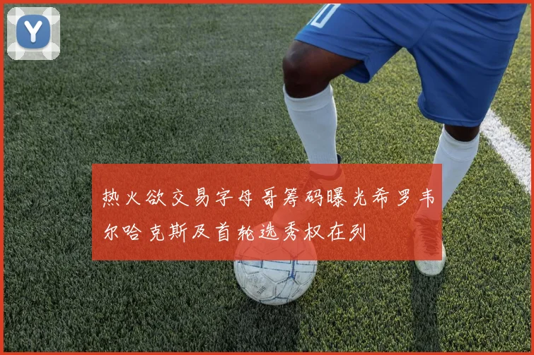 热火欲交易字母哥筹码曝光希罗韦尔哈克斯及首轮选秀权在列