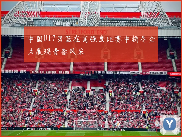 中国U17男篮在高强度比赛中拼尽全力展现青春风采