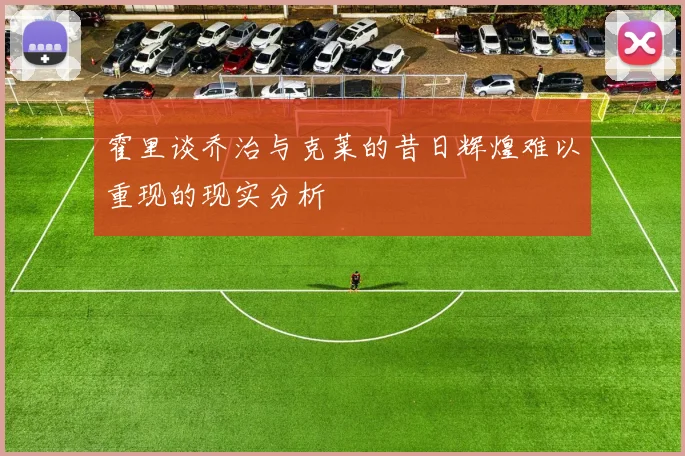 霍里谈乔治与克莱的昔日辉煌难以重现的现实分析