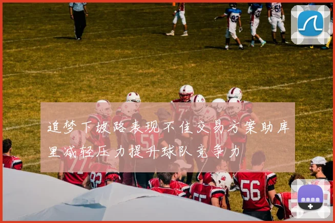 追梦下坡路表现不佳交易方案助库里减轻压力提升球队竞争力