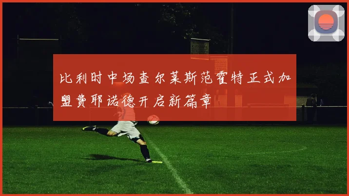 比利时中场查尔莱斯范霍特正式加盟费耶诺德开启新篇章