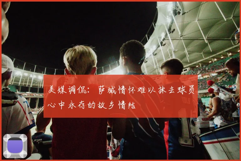 美媒调侃：萨城情怀难以抹去球员心中永存的故乡情结
