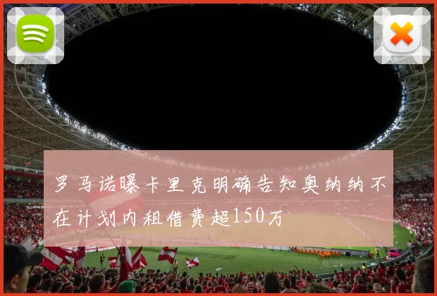 罗马诺曝卡里克明确告知奥纳纳不在计划内租借费超150万