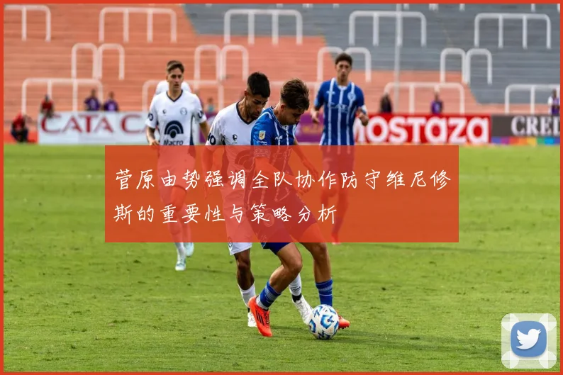 菅原由势强调全队协作防守维尼修斯的重要性与策略分析