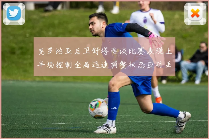 克罗地亚后卫舒塔洛谈比赛表现上半场控制全局迅速调整状态应对丢球